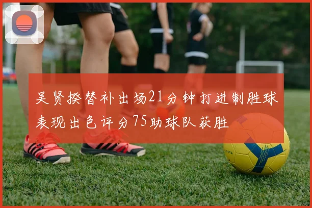 吴贤揆替补出场21分钟打进制胜球表现出色评分75助球队获胜