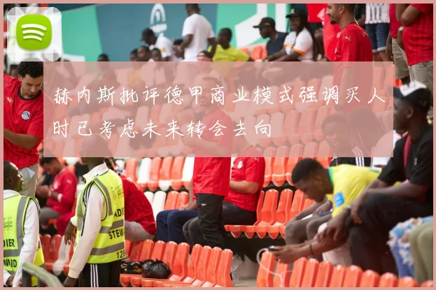 赫内斯批评德甲商业模式强调买人时已考虑未来转会去向