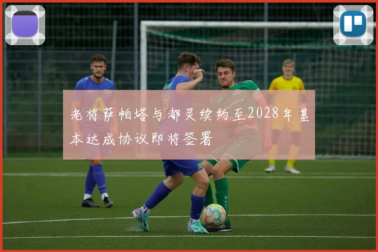 老将萨帕塔与都灵续约至2028年基本达成协议即将签署