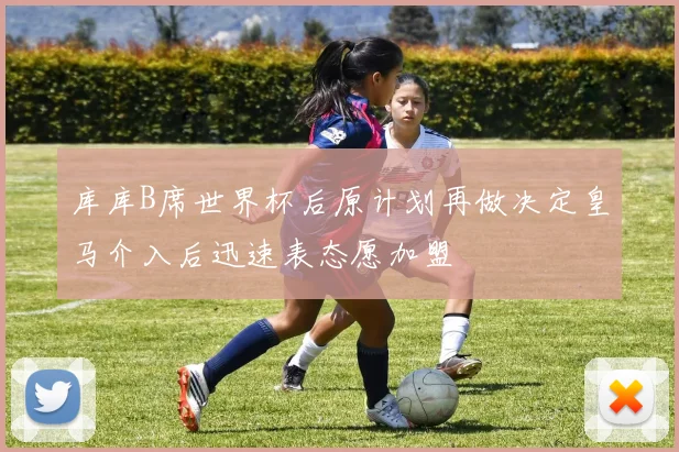 库库B席世界杯后原计划再做决定皇马介入后迅速表态愿加盟