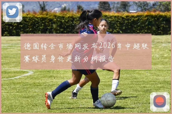 德国转会市场网发布2026年中超联赛球员身价更新分析报告