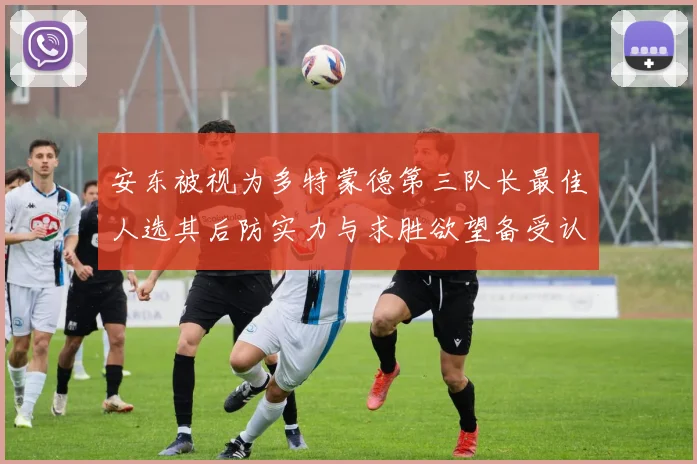 安东被视为多特蒙德第三队长最佳人选其后防实力与求胜欲望备受认可