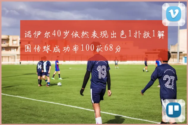 诺伊尔40岁依然表现出色1扑救1解围传球成功率100获68分