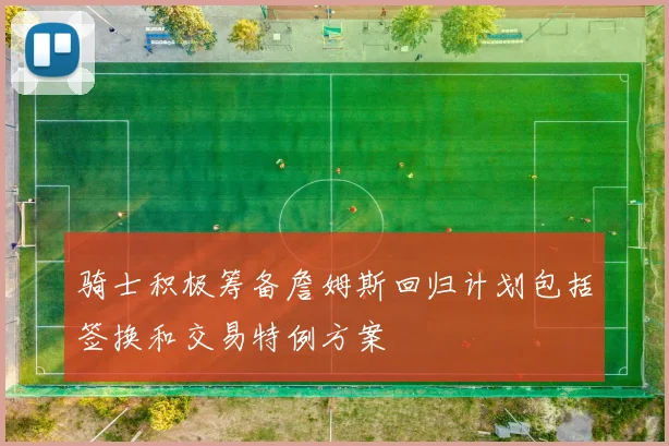 骑士积极筹备詹姆斯回归计划包括签换和交易特例方案