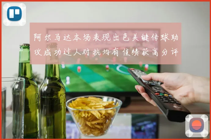 阿尔马达本场表现出色关键传球助攻成功过人对抗均有佳绩获高分评价