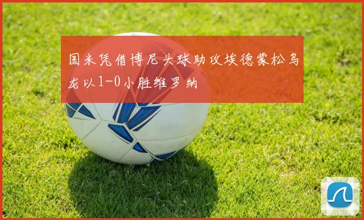 国米凭借博尼头球助攻埃德蒙松乌龙以1-0小胜维罗纳
