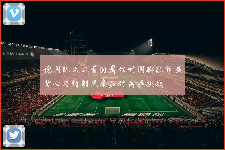 德国队大本营酷暑难耐国脚配降温背心与特制风扇应对高温挑战