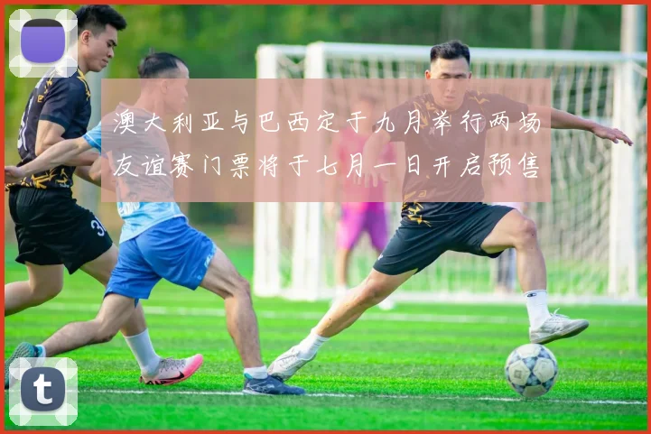 澳大利亚与巴西定于九月举行两场友谊赛门票将于七月一日开启预售